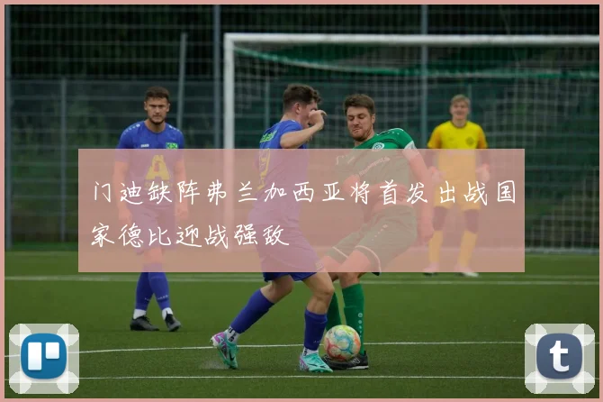 门迪缺阵弗兰加西亚将首发出战国家德比迎战强敌