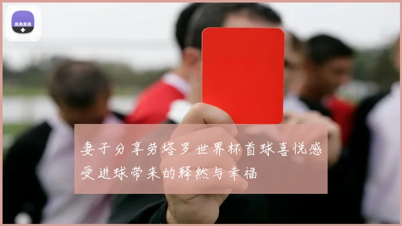 妻子分享劳塔罗世界杯首球喜悦感受进球带来的释然与幸福
