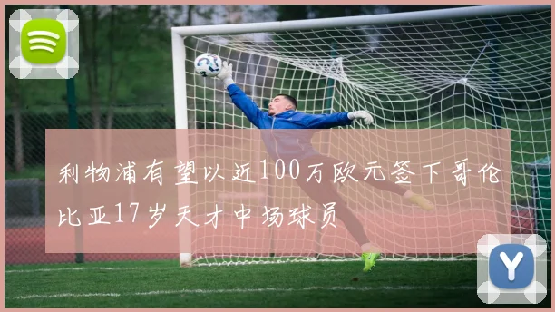 利物浦有望以近100万欧元签下哥伦比亚17岁天才中场球员