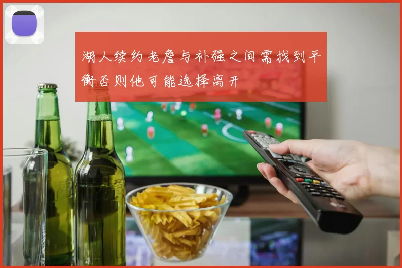 湖人续约老詹与补强之间需找到平衡否则他可能选择离开