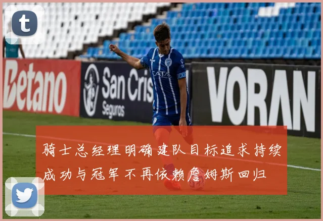 骑士总经理明确建队目标追求持续成功与冠军不再依赖詹姆斯回归