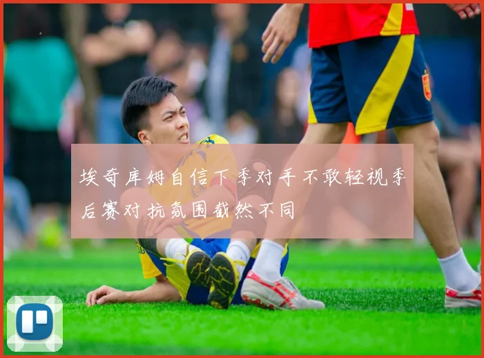 埃奇库姆自信下季对手不敢轻视季后赛对抗氛围截然不同