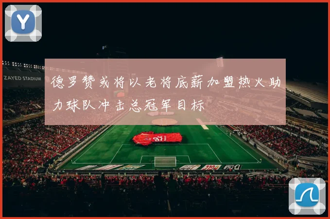 德罗赞或将以老将底薪加盟热火助力球队冲击总冠军目标