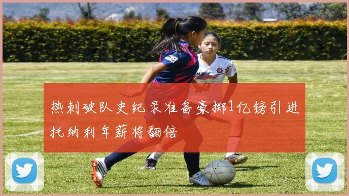 热刺破队史纪录准备豪掷1亿镑引进托纳利年薪将翻倍