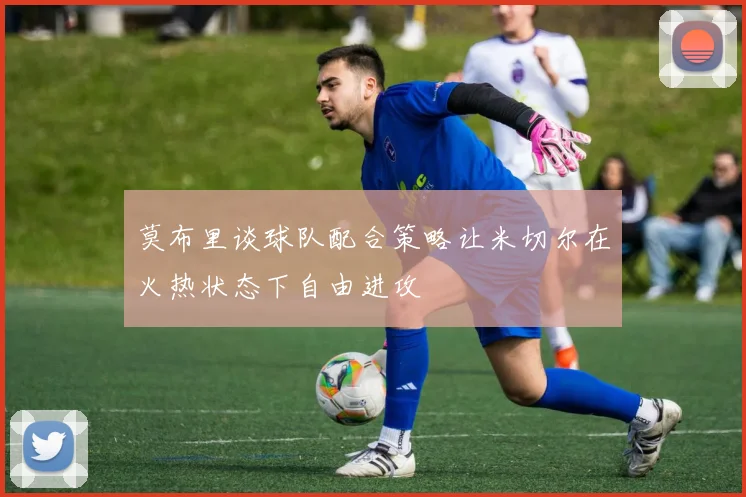 莫布里谈球队配合策略让米切尔在火热状态下自由进攻