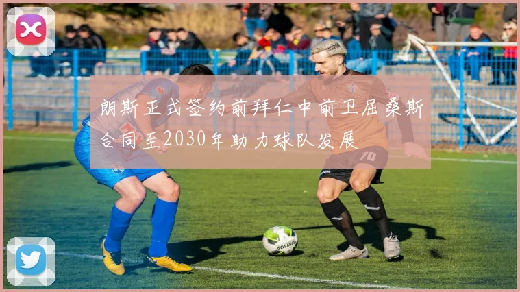 朗斯正式签约前拜仁中前卫屈桑斯合同至2030年助力球队发展