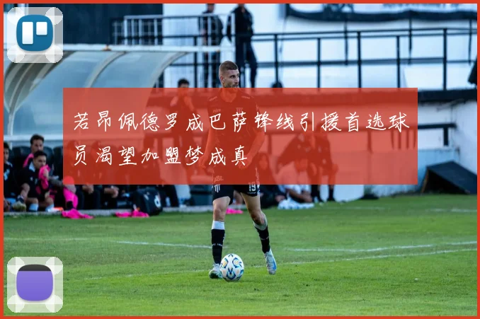 若昂佩德罗成巴萨锋线引援首选球员渴望加盟梦成真