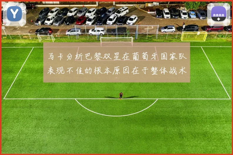 马卡分析巴黎双星在葡萄牙国家队表现不佳的根本原因在于整体战术体系问题