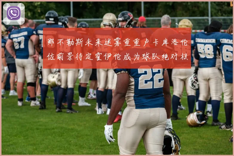 那不勒斯未来迷雾重重卢卡库洛伦佐前景待定霍伊伦成为球队绝对核心