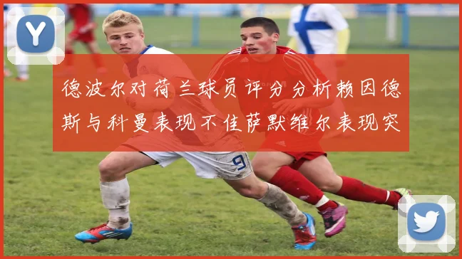 德波尔对荷兰球员评分分析赖因德斯与科曼表现不佳萨默维尔表现突出