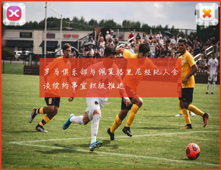 罗马俱乐部与佩莱格里尼经纪人会谈续约事宜积极推进