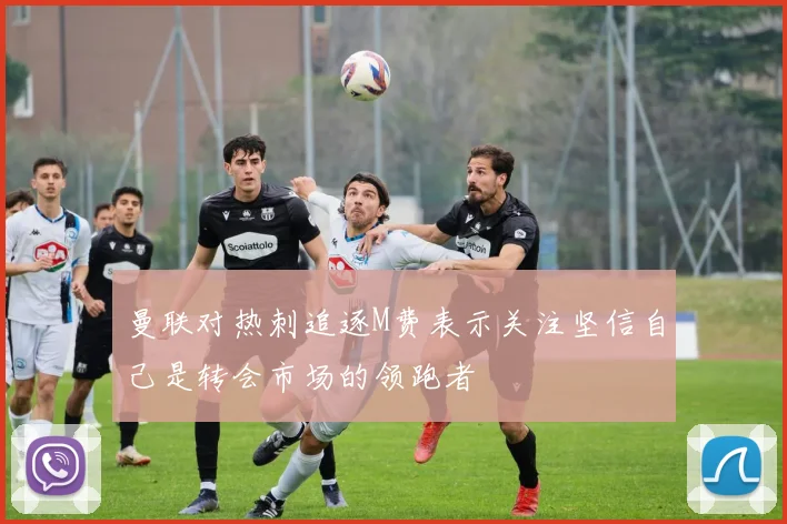 曼联对热刺追逐M费表示关注坚信自己是转会市场的领跑者