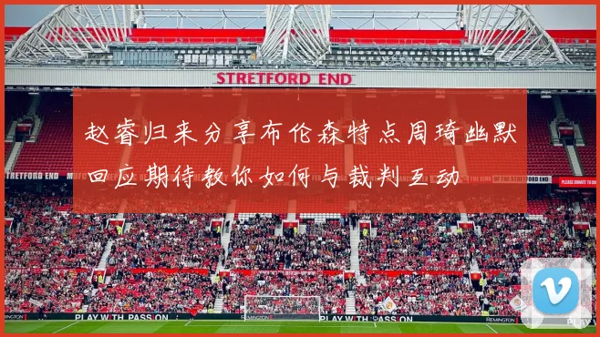 赵睿归来分享布伦森特点周琦幽默回应期待教你如何与裁判互动
