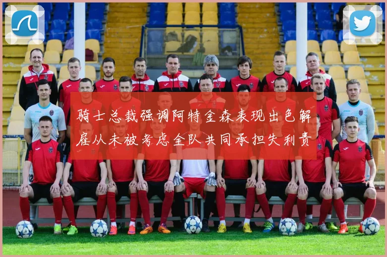 骑士总裁强调阿特金森表现出色解雇从未被考虑全队共同承担失利责任