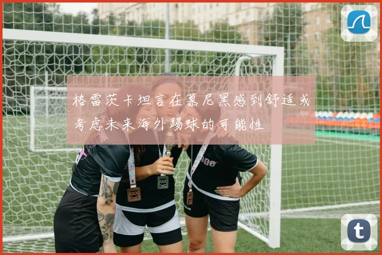 格雷茨卡坦言在慕尼黑感到舒适或考虑未来海外踢球的可能性