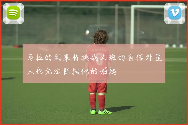 马拉的到来将挑战文班的自信外星人也无法阻挡他的崛起