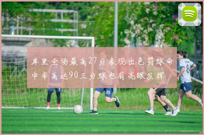 库里全场最高27分表现出色罚球命中率高达90三分球也有亮眼发挥