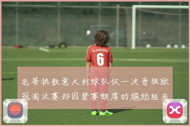 孔蒂执教意大利球队仅一次晋级欧冠淘汰赛却因禁赛缺席的尴尬经历