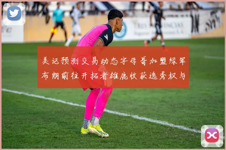 美记预测交易动态字母哥加盟绿军布朗前往开拓者雄鹿收获选秀权与年轻球员