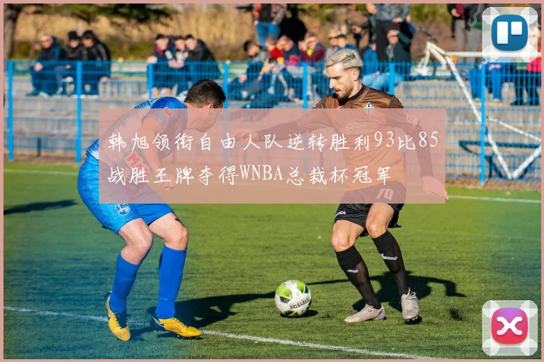 韩旭领衔自由人队逆转胜利93比85战胜王牌夺得WNBA总裁杯冠军