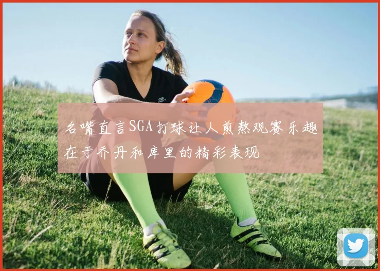 名嘴直言SGA打球让人煎熬观赛乐趣在于乔丹和库里的精彩表现