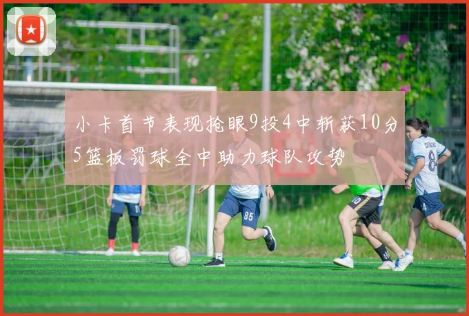 小卡首节表现抢眼9投4中斩获10分5篮板罚球全中助力球队攻势