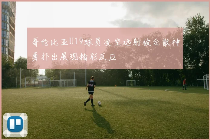哥伦比亚U19球员凌空远射被合散神勇扑出展现精彩反应