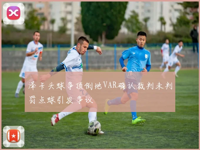 泽卡头球争顶倒地VAR确认裁判未判罚点球引发争议