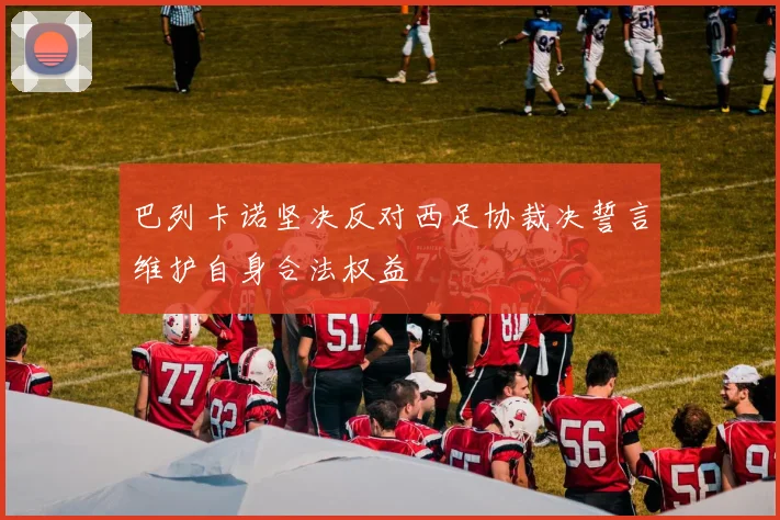 巴列卡诺坚决反对西足协裁决誓言维护自身合法权益