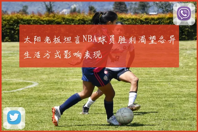 太阳老板坦言NBA球员胜利渴望各异生活方式影响表现