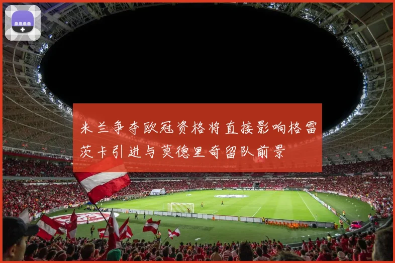 米兰争夺欧冠资格将直接影响格雷茨卡引进与莫德里奇留队前景