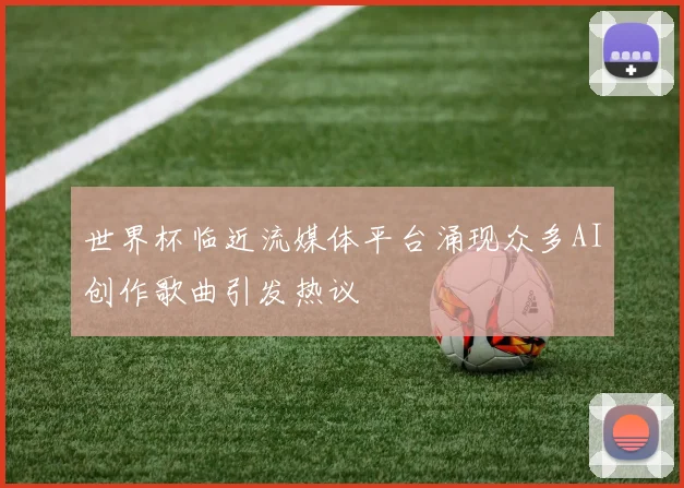 世界杯临近流媒体平台涌现众多AI创作歌曲引发热议
