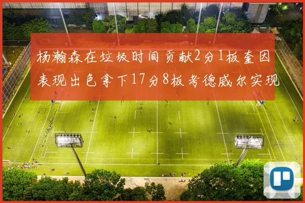 杨瀚森在垃圾时间贡献2分1板奎因表现出色拿下17分8板考德威尔实现双双14板转正