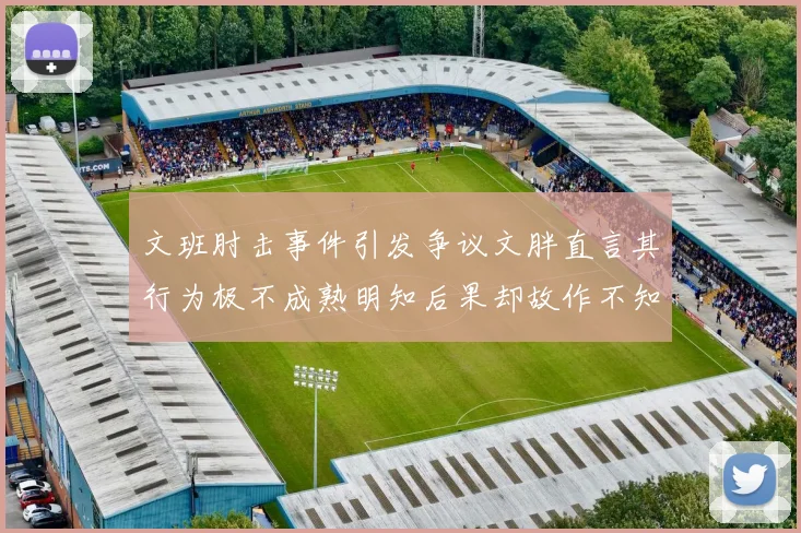 文班肘击事件引发争议文胖直言其行为极不成熟明知后果却故作不知