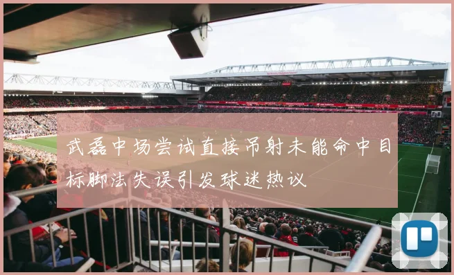 武磊中场尝试直接吊射未能命中目标脚法失误引发球迷热议
