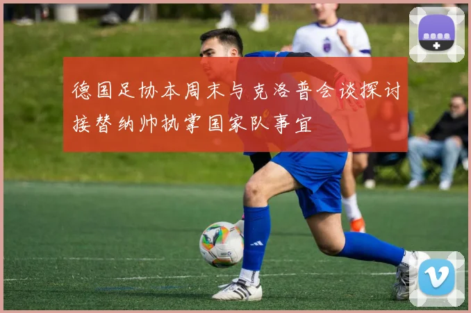 德国足协本周末与克洛普会谈探讨接替纳帅执掌国家队事宜